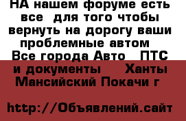 НА нашем форуме есть все, для того чтобы вернуть на дорогу ваши проблемные автом - Все города Авто » ПТС и документы   . Ханты-Мансийский,Покачи г.